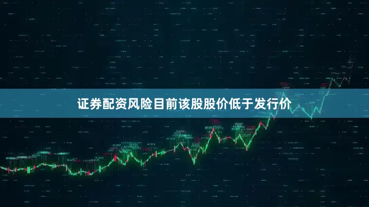 证券配资风险目前该股股价低于发行价