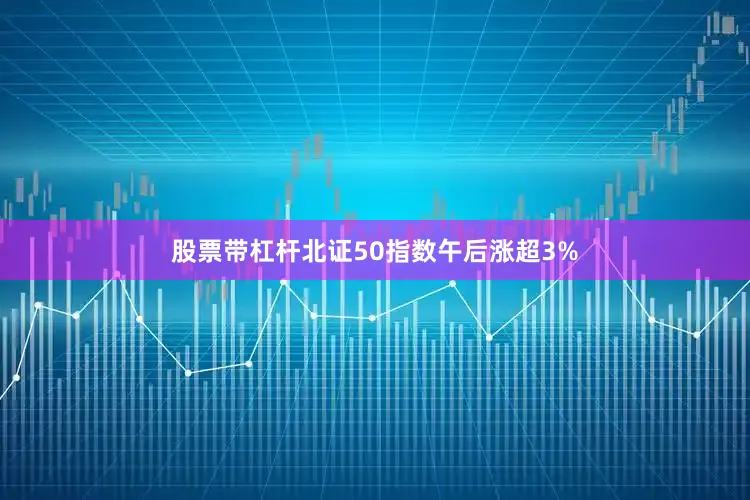 股票带杠杆北证50指数午后涨超3%