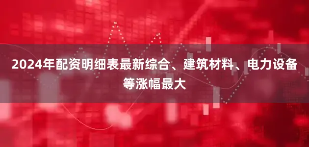 2024年配资明细表最新综合、建筑材料、电力设备等涨幅最大
