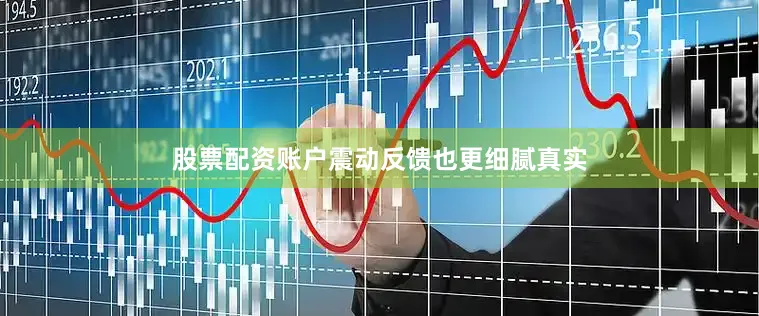 股票配资账户震动反馈也更细腻真实