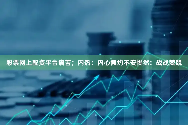 股票网上配资平台痛苦；内热：内心焦灼不安惕然：战战兢兢