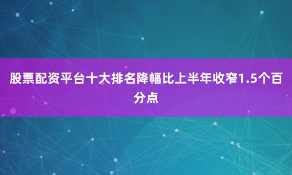 股票配资平台十大排名降幅比上半年收窄1.5个百分点