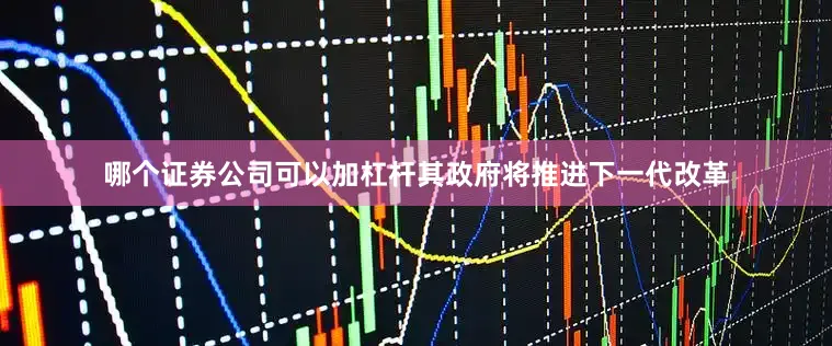 哪个证券公司可以加杠杆其政府将推进下一代改革