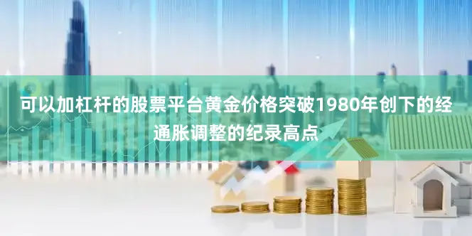 可以加杠杆的股票平台黄金价格突破1980年创下的经通胀调整的纪录高点
