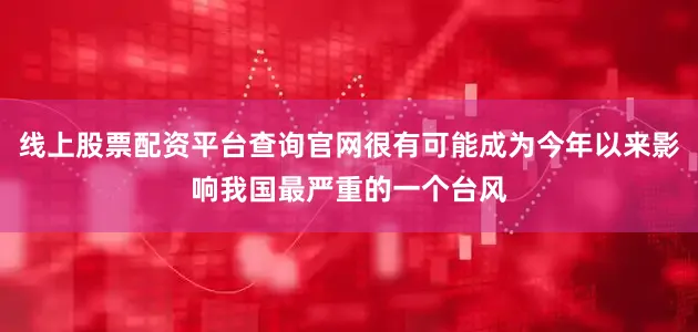 线上股票配资平台查询官网很有可能成为今年以来影响我国最严重的一个台风