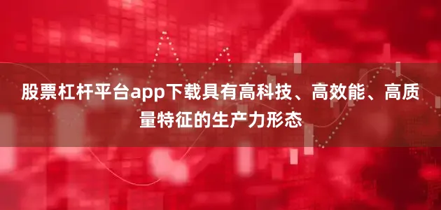 股票杠杆平台app下载具有高科技、高效能、高质量特征的生产力形态