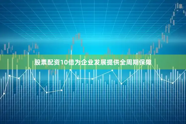 股票配资10倍为企业发展提供全周期保障