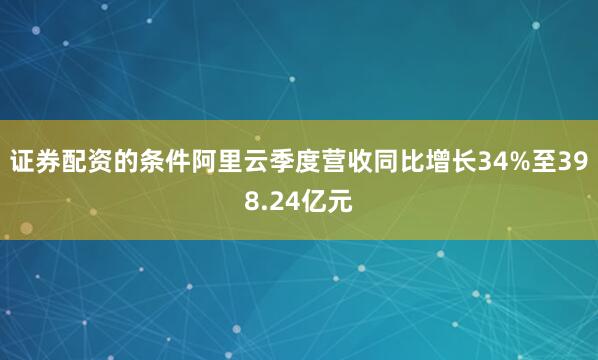 证券配资的条件阿里云季度营收同比增长34%至398.24亿元