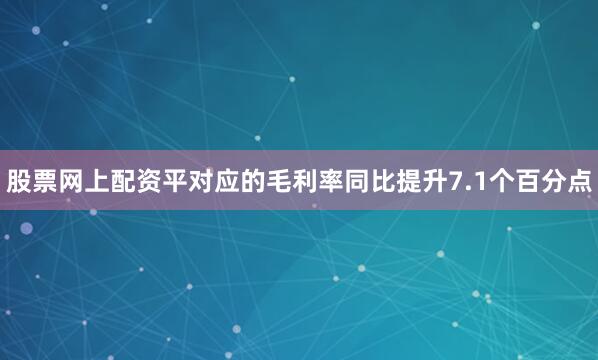 股票网上配资平对应的毛利率同比提升7.1个百分点