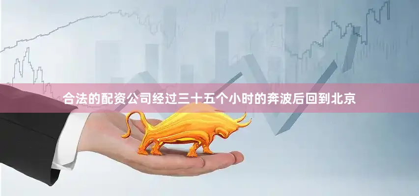 合法的配资公司经过三十五个小时的奔波后回到北京