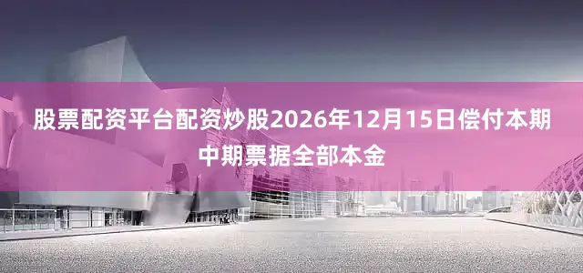 股票配资平台配资炒股2026年12月15日偿付本期中期票据全部本金