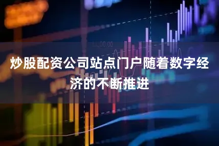 炒股配资公司站点门户随着数字经济的不断推进