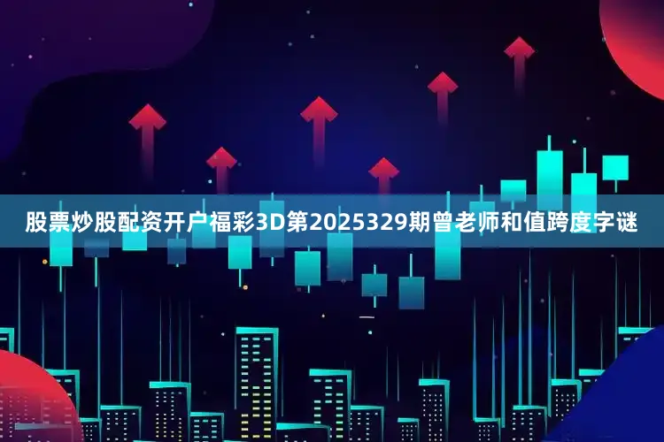 股票炒股配资开户福彩3D第2025329期曾老师和值跨度字谜