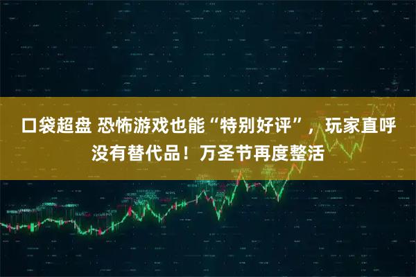 口袋超盘 恐怖游戏也能“特别好评”，玩家直呼没有替代品！万圣节再度整活