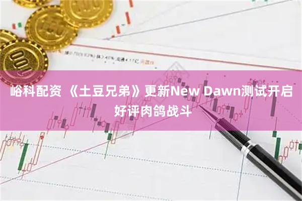 峪科配资 《土豆兄弟》更新New Dawn测试开启 好评肉鸽战斗