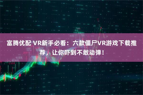 富腾优配 VR新手必看：六款僵尸VR游戏下载推荐，让你吓到不敢动弹！