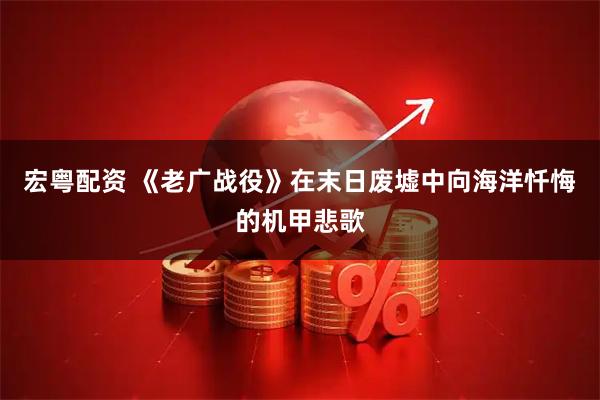 宏粤配资 《老广战役》在末日废墟中向海洋忏悔的机甲悲歌