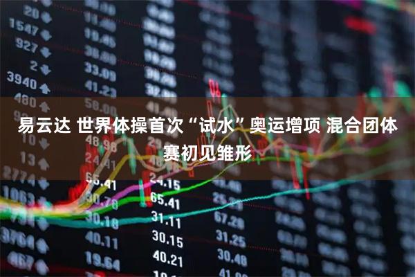 易云达 世界体操首次“试水”奥运增项 混合团体赛初见雏形