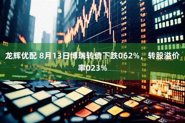 龙辉优配 8月13日博瑞转债下跌062%，转股溢价率023%