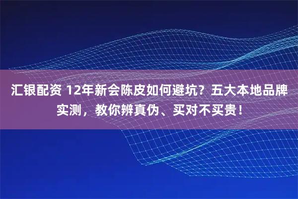汇银配资 12年新会陈皮如何避坑？五大本地品牌实测，教你辨真伪、买对不买贵！