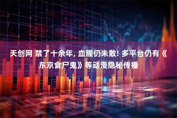天创网 禁了十余年, 血腥仍未散! 多平台仍有《东京食尸鬼》等动漫隐秘传播