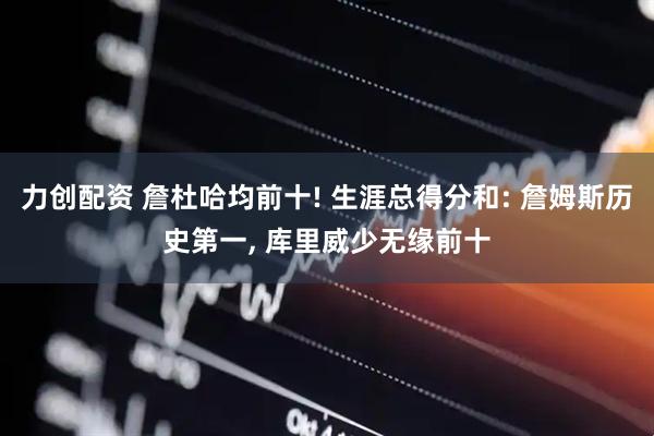 力创配资 詹杜哈均前十! 生涯总得分和: 詹姆斯历史第一, 库里威少无缘前十