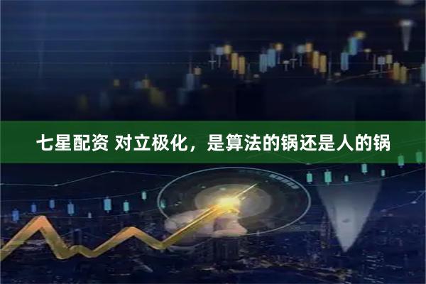 七星配资 对立极化，是算法的锅还是人的锅