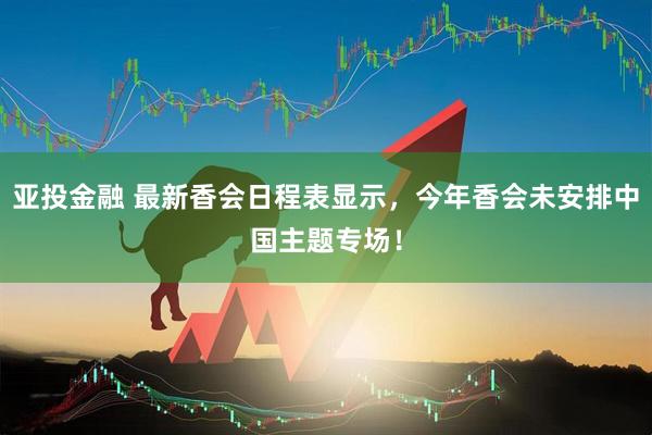 亚投金融 最新香会日程表显示，今年香会未安排中国主题专场！