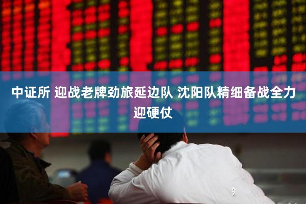 中证所 迎战老牌劲旅延边队 沈阳队精细备战全力迎硬仗