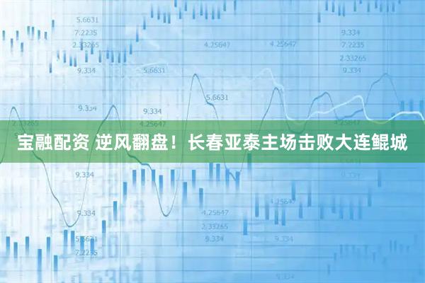 宝融配资 逆风翻盘！长春亚泰主场击败大连鲲城