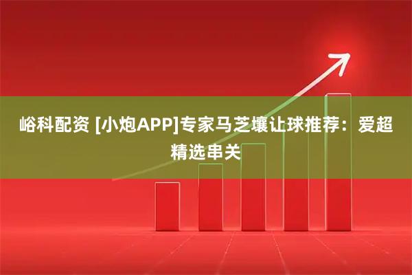 峪科配资 [小炮APP]专家马芝壤让球推荐：爱超精选串关
