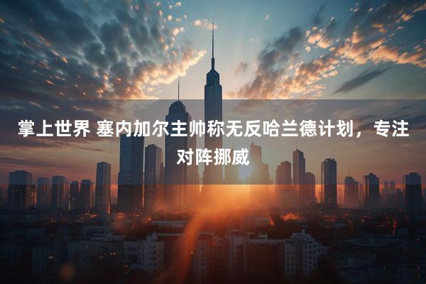 掌上世界 塞内加尔主帅称无反哈兰德计划，专注对阵挪威