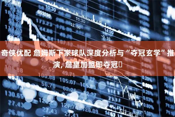 奇侠优配 詹姆斯下家球队深度分析与“夺冠玄学”推演, 詹皇加盟即夺冠❗
