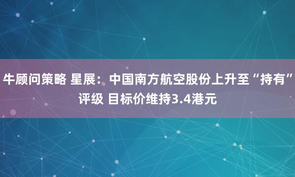 牛顾问策略 星展：中国南方航空股份上升至“持有”评级 目标价维持3.4港元