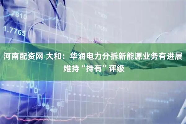 河南配资网 大和：华润电力分拆新能源业务有进展 维持“持有”评级