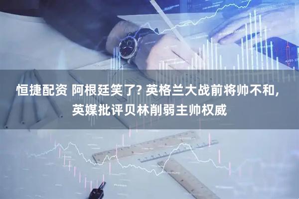 恒捷配资 阿根廷笑了? 英格兰大战前将帅不和, 英媒批评贝林削弱主帅权威