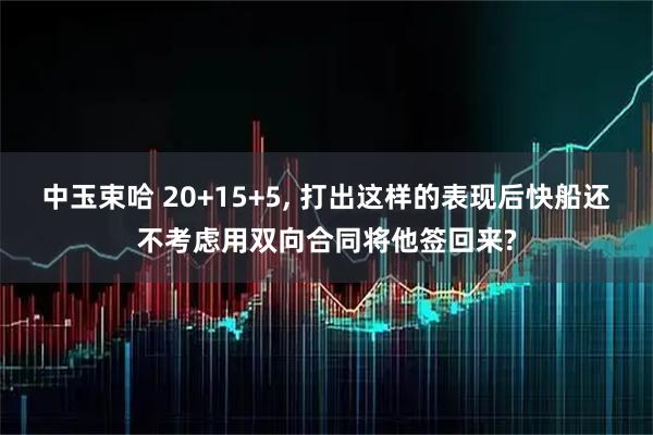 中玉束哈 20+15+5, 打出这样的表现后快船还不考虑用双向合同将他签回来?