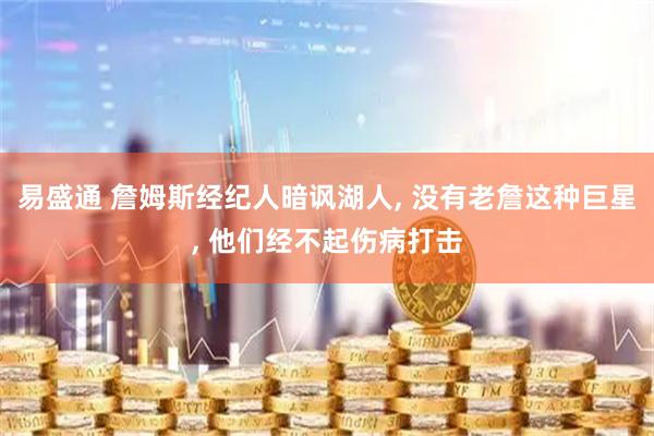 易盛通 詹姆斯经纪人暗讽湖人, 没有老詹这种巨星, 他们经不起伤病打击