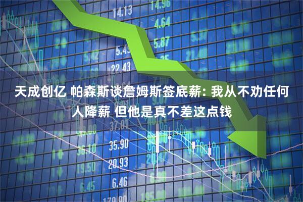 天成创亿 帕森斯谈詹姆斯签底薪: 我从不劝任何人降薪 但他是真不差这点钱