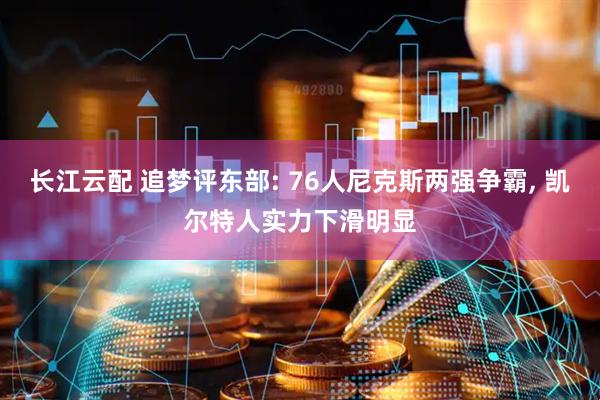 长江云配 追梦评东部: 76人尼克斯两强争霸, 凯尔特人实力下滑明显