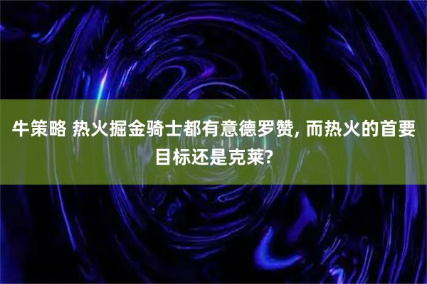 牛策略 热火掘金骑士都有意德罗赞, 而热火的首要目标还是克莱?