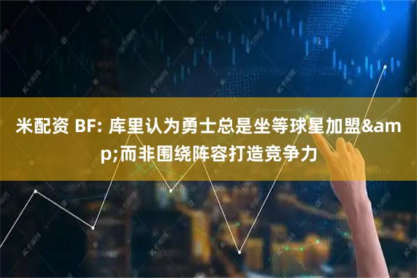 米配资 BF: 库里认为勇士总是坐等球星加盟&而非围绕阵容打造竞争力