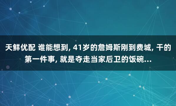 天鲜优配 谁能想到, 41岁的詹姆斯刚到费城, 干的第一件事, 就是夺走当家后卫的饭碗...